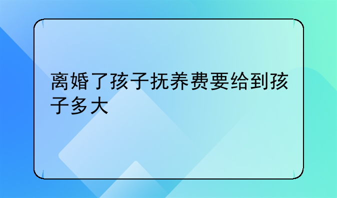 离婚了孩子抚养费要给到孩子多大