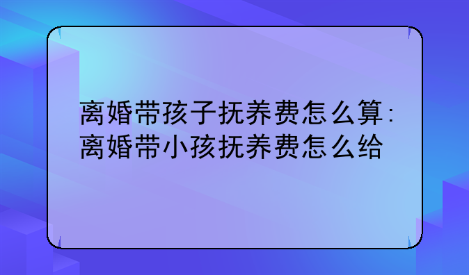 离婚带孩子抚养费怎么算:离婚带小孩抚养费怎么给