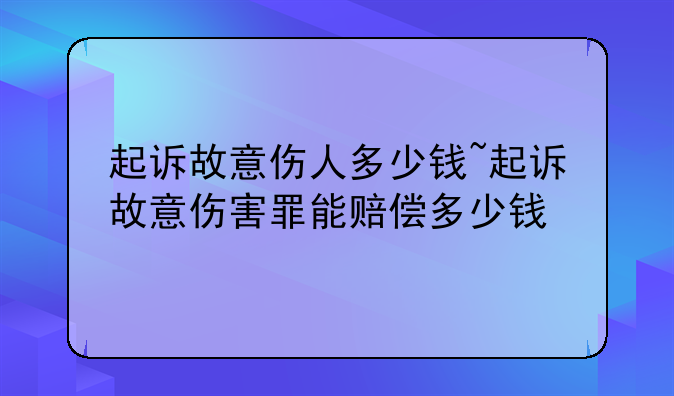起诉故意伤人多少钱~起诉故意伤害罪能赔偿多少钱