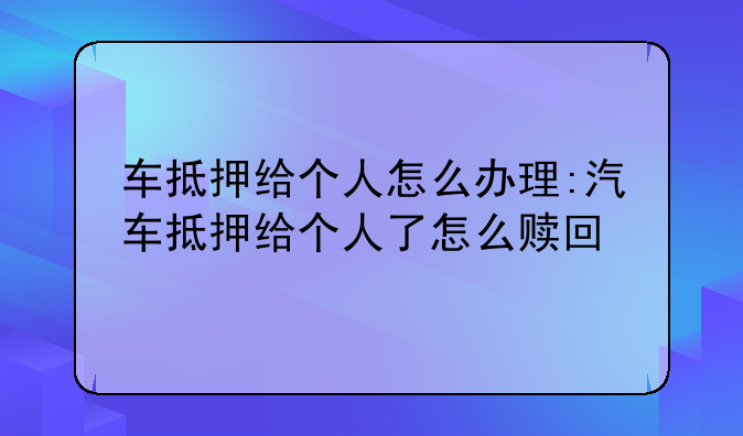 车抵押给个人怎么办理:汽车抵押给个人了怎么赎回