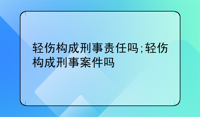 轻伤构成刑事责任吗;轻伤构成刑事案件吗
