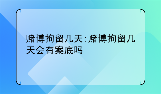 赌博拘留几天:赌博拘留几天会有案底吗