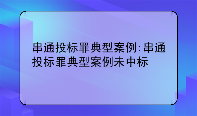 串通投标罪典型案例:串通投标罪典型案例未中标