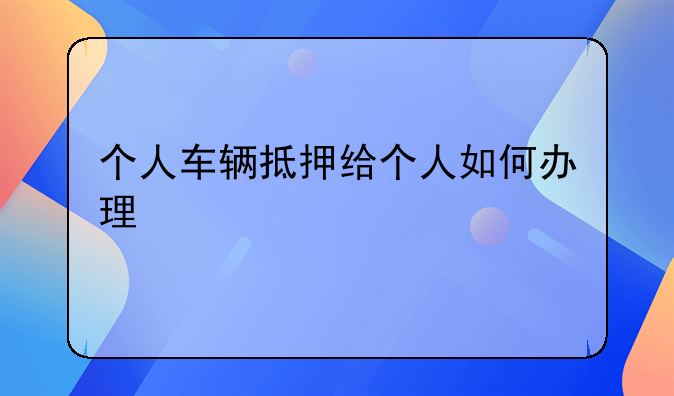 个人车辆抵押给个人如何办理