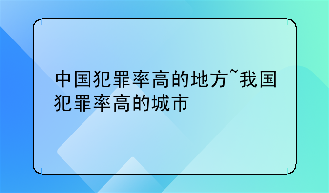 中国犯罪率高的地方~我国犯罪率高的城市