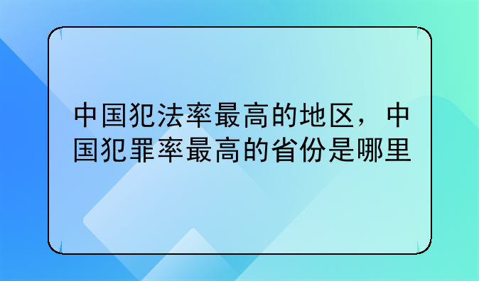 中国犯法率最高的地区，中国犯罪率最高的省份是哪里