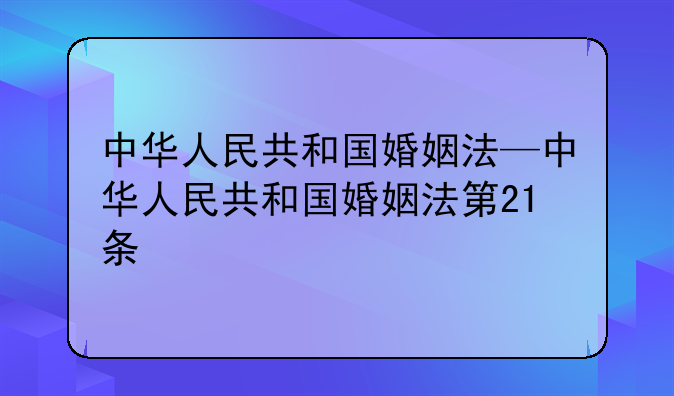 中华人民共和国婚姻法—中华人民共和国婚姻法第21条