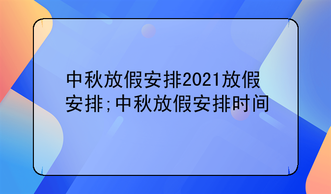中秋放假安排2021放假安排;中秋放假安排时间