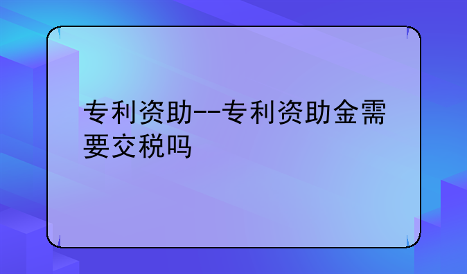 专利资助--专利资助金需要交税吗