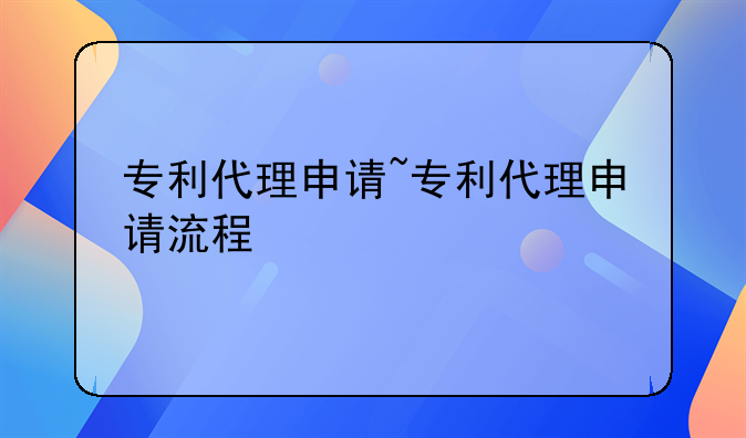 专利代理申请~专利代理申请流程