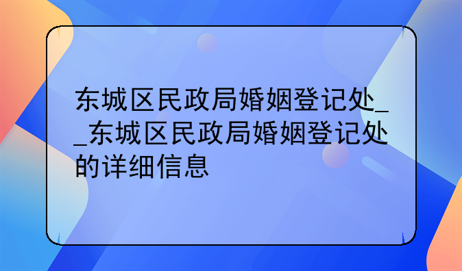 东城区民政局婚姻登记处__东城区民政局婚姻登记处的详细信息