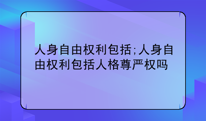 人身自由权利包括;人身自由权利包括人格尊严权吗
