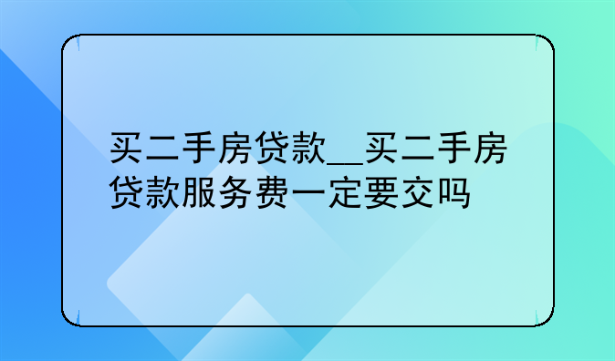 买二手房贷款__买二手房贷款服务费一定要交吗