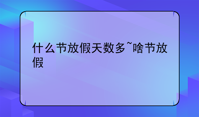 什么节放假天数多~啥节放假