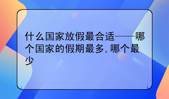 什么国家放假最合适——哪个国家的假期最多,哪个最少