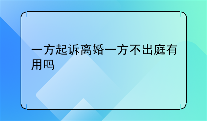一方起诉离婚一方不出庭有用吗