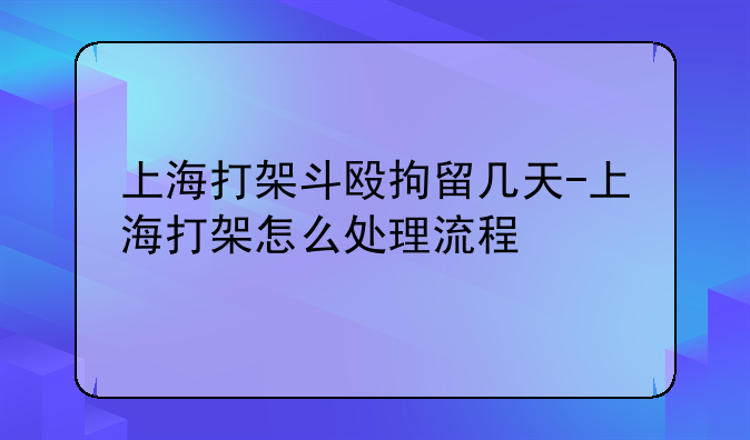 上海打架斗殴拘留几天-上海打架怎么处理流程