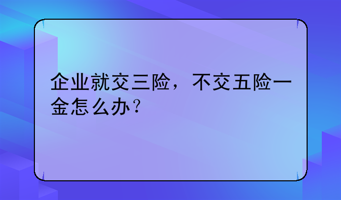 企业就交三险，不交五险一金怎么办？