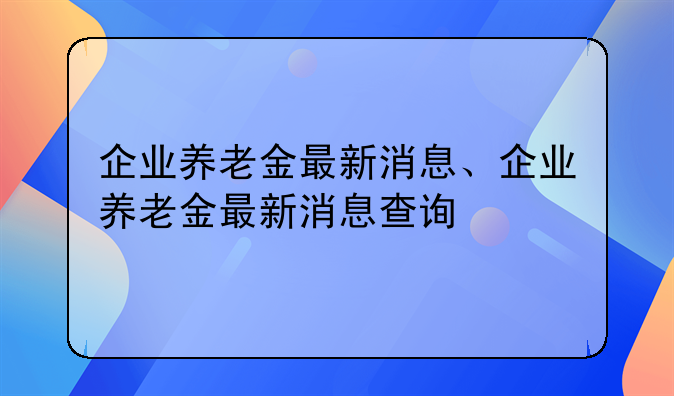 企业养老金最新消息、企业养老金最新消息查询