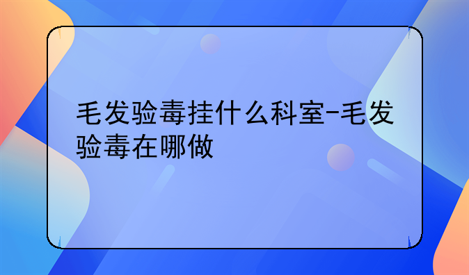 毛发验毒挂什么科室-毛发验毒在哪做