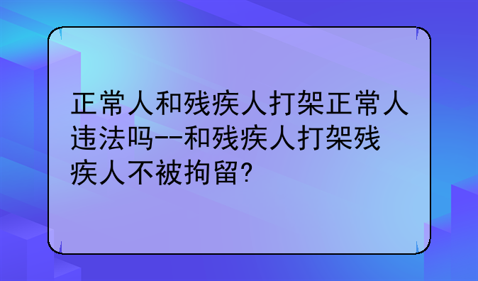 正常人和残疾人打架正常人违法吗--和残疾人打架残疾人不被拘留?