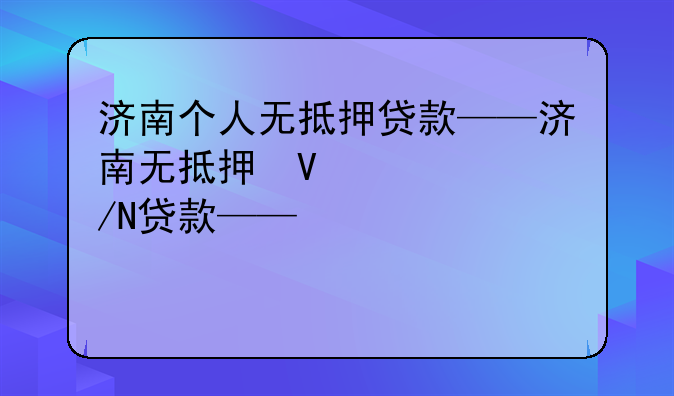 济南个人无抵押贷款——济南无抵押信用贷款