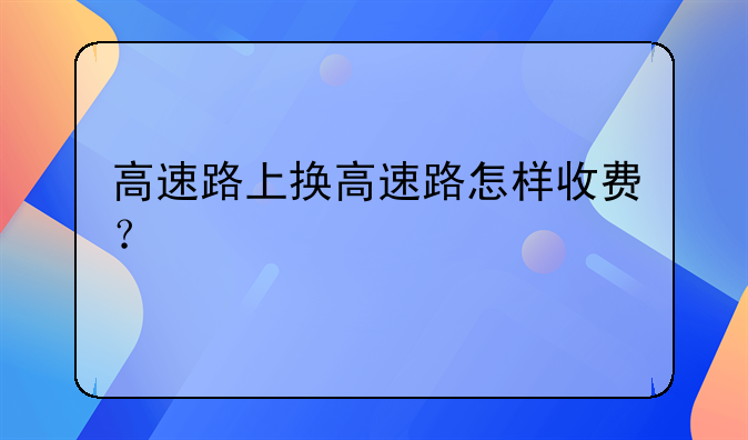高速路上换高速路怎样收费？