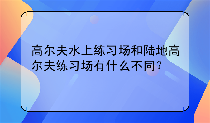 高尔夫水上练习场和陆地高尔夫练习场有什么不同？
