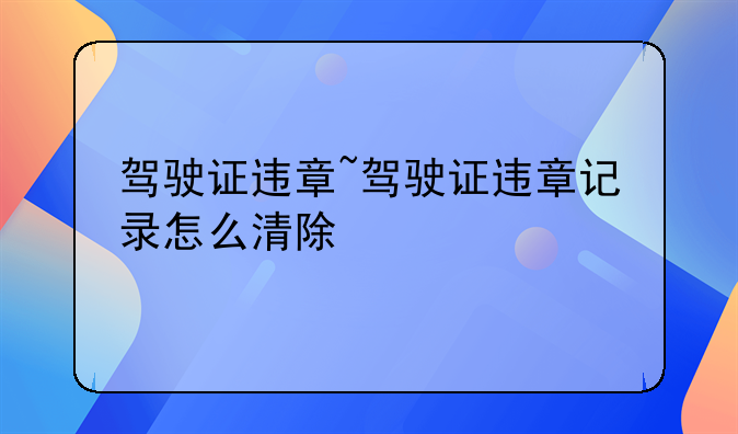 驾驶证违章~驾驶证违章记录怎么清除