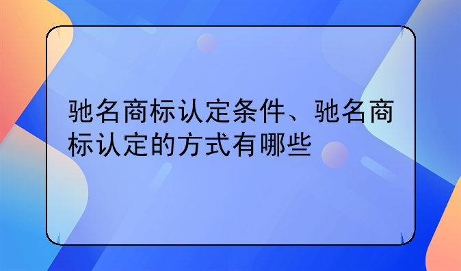 驰名商标认定条件、驰名商标认定的方式有哪些