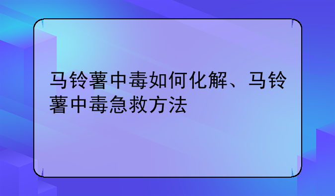 马铃薯中毒如何化解、马铃薯中毒急救方法