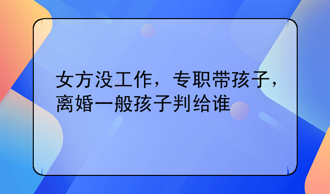 女方没工作，专职带孩子，离婚一般孩子判给谁