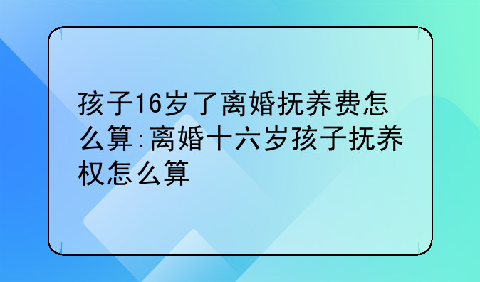 孩子16岁了离婚抚养费怎么算:离婚十六岁孩子抚养权怎么算