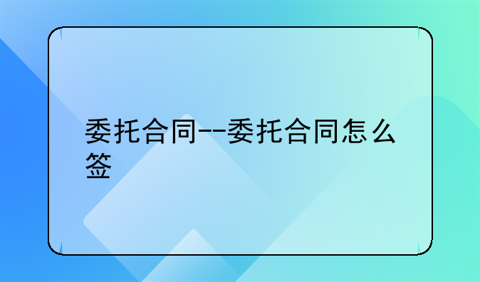委托合同--委托合同怎么签