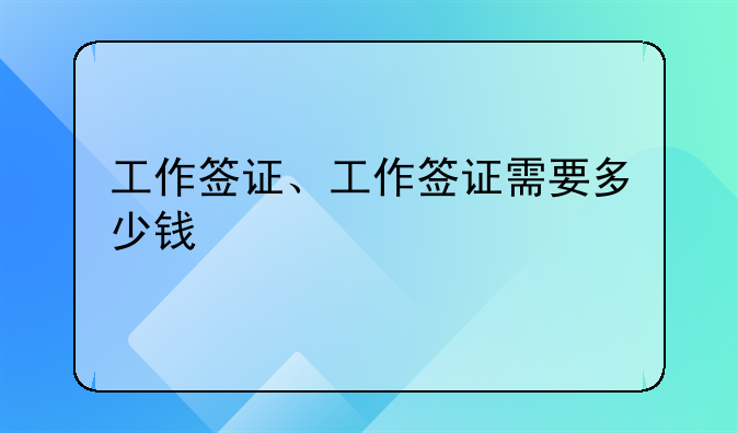 工作签证、工作签证需要多少钱