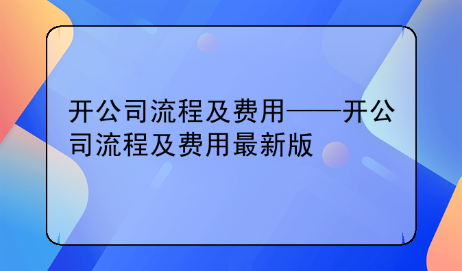 开公司流程及费用——开公司流程及费用最新版