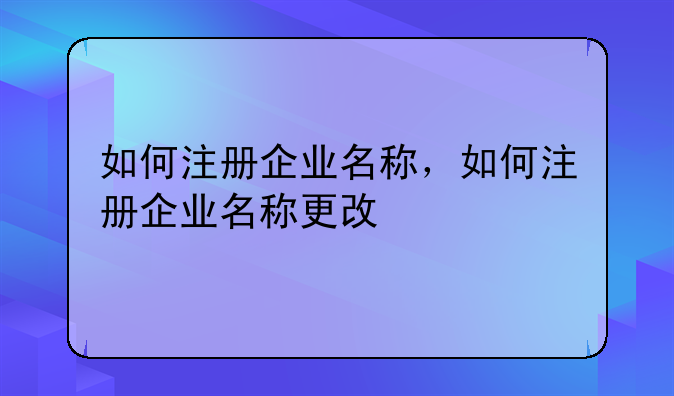 如何注册企业名称，如何注册企业名称更改