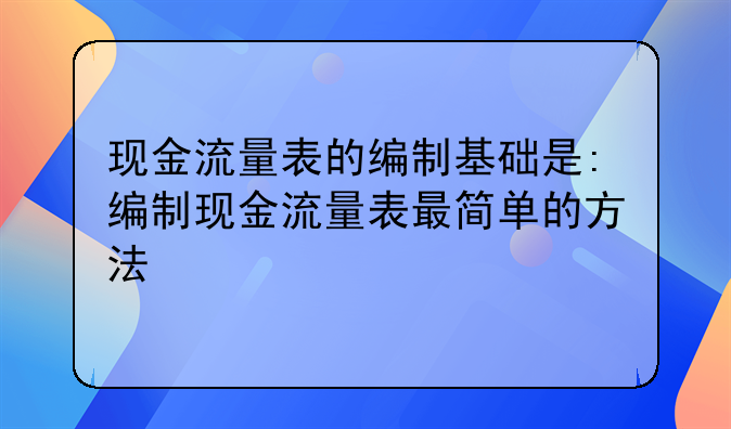 现金流量表的编制基础是:编制现金流量表最简单的方法