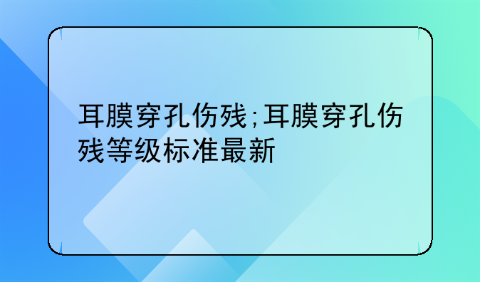 耳膜穿孔伤残;耳膜穿孔伤残等级标准最新