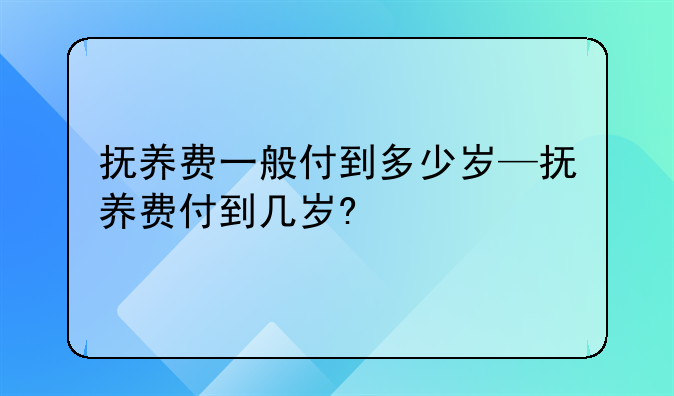 抚养费一般付到多少岁—抚养费付到几岁?