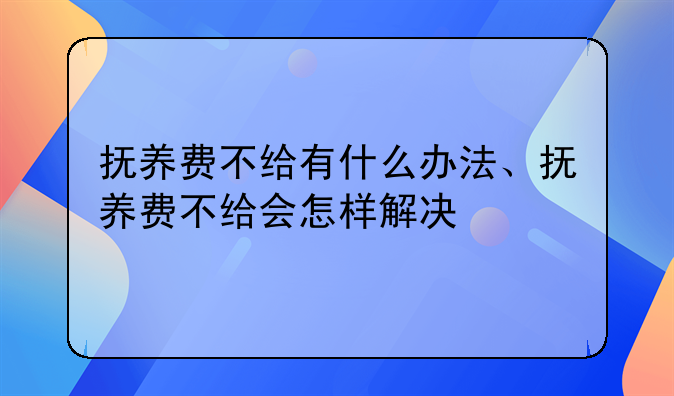 抚养费不给有什么办法、抚养费不给会怎样解决
