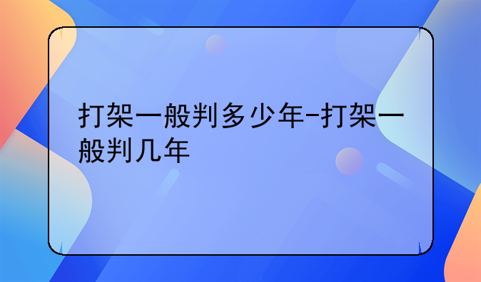 打架一般判多少年-打架一般判几年