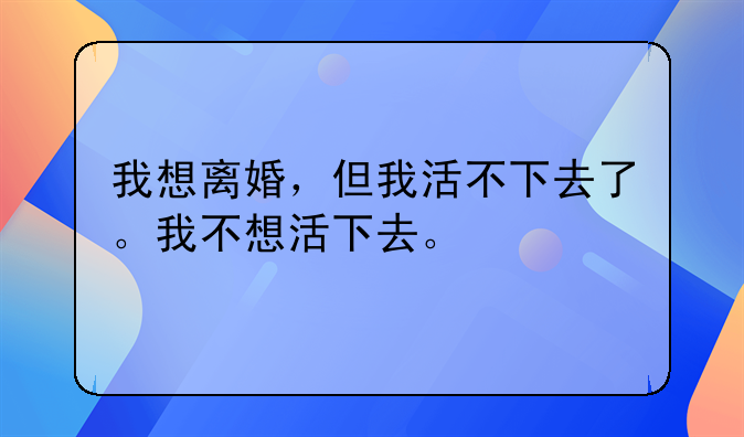 我想离婚，但我活不下去了。我不想活下去。