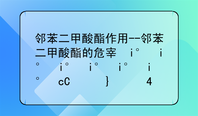 邻苯二甲酸酯作用--邻苯二甲酸酯的危害与影响不容忽视