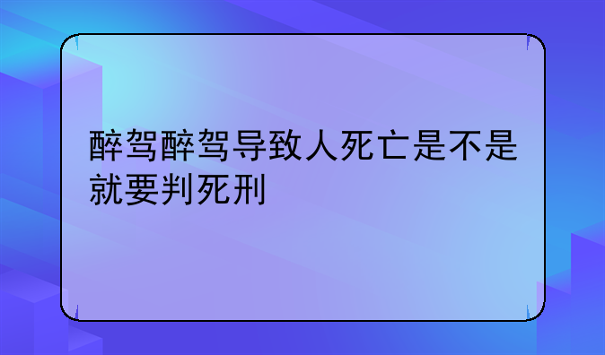 醉驾醉驾导致人死亡是不是就要判死刑
