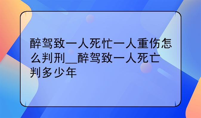 醉驾致一人死忙一人重伤怎么判刑__醉驾致一人死亡判多少年