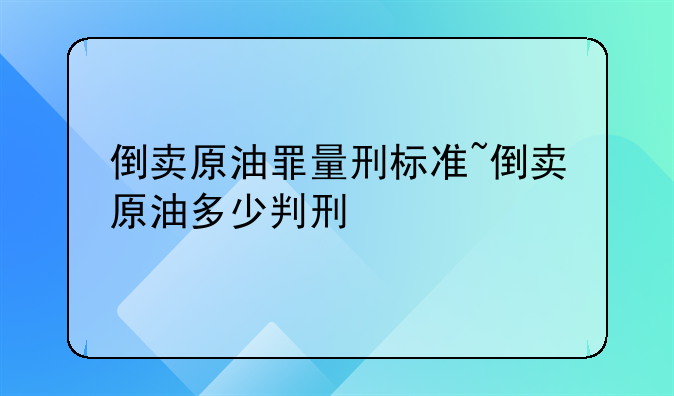 倒卖原油罪量刑标准~倒卖原油多少判刑