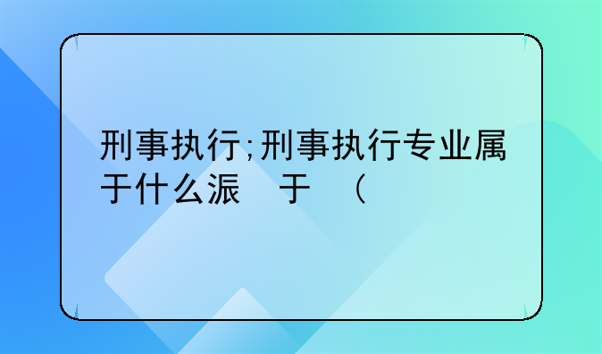 刑事执行;刑事执行专业属于什么类