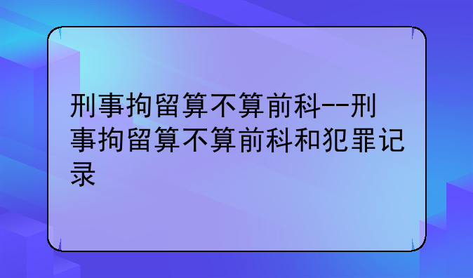 刑事拘留算不算前科--刑事拘留算不算前科和犯罪记录