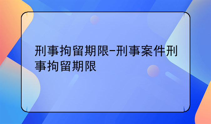 刑事拘留期限-刑事案件刑事拘留期限
